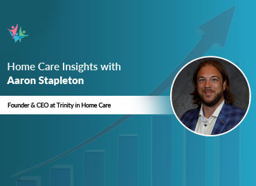 In Conversation with Aaron Stapleton to Bring His Insights on Keeping Pace with Home Care Industry Growth