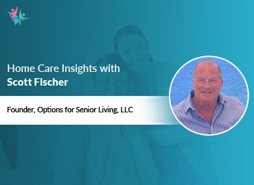 In Conversation with Scott Fischer to Bring His Insights on Senior Living Selection and the Role of Home Care Agencies